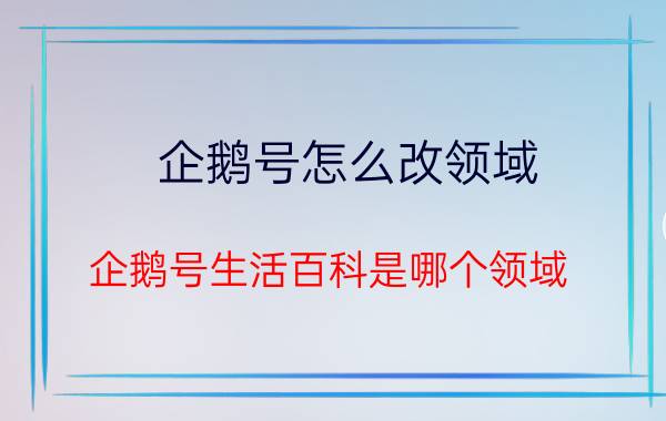 企鹅号怎么改领域 企鹅号生活百科是哪个领域？